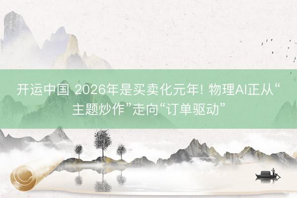开运中国 2026年是买卖化元年! 物理AI正从“主题炒作”走向“订单驱动”