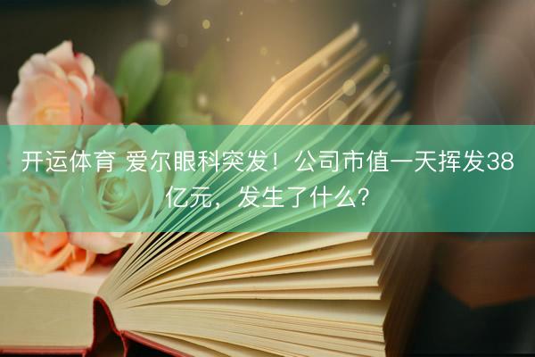 开运体育 爱尔眼科突发!公司市值一天挥发38亿元,发生了什么?