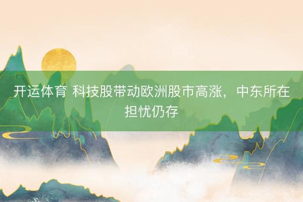 开运体育 科技股带动欧洲股市高涨，中东所在担忧仍存