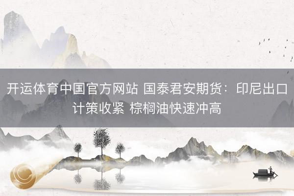 开运体育中国官方网站 国泰君安期货：印尼出口计策收紧 棕榈油快速冲高