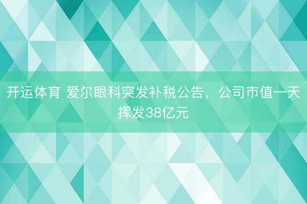 开运体育 爱尔眼科突发补税公告，公司市值一天挥发38亿元