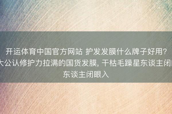开运体育中国官方网站 护发发膜什么牌子好用? 十大公认修护力拉满的国货发膜， 干枯毛躁星东谈主闭眼入