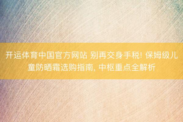开运体育中国官方网站 别再交身手税! 保姆级儿童防晒霜选购指南， 中枢重点全解析