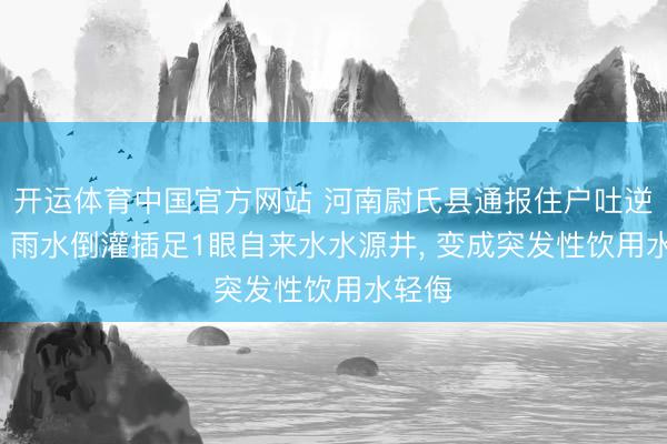 开运体育中国官方网站 河南尉氏县通报住户吐逆泻肚: 雨水倒灌插足1眼自来水水源井， 变成突发性饮用水轻侮