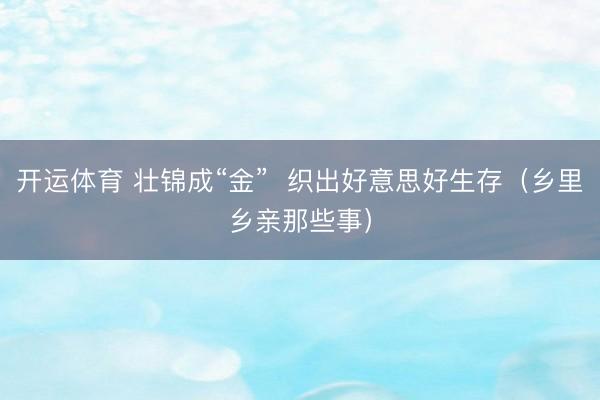 开运体育 壮锦成“金”  织出好意思好生存（乡里乡亲那些事）