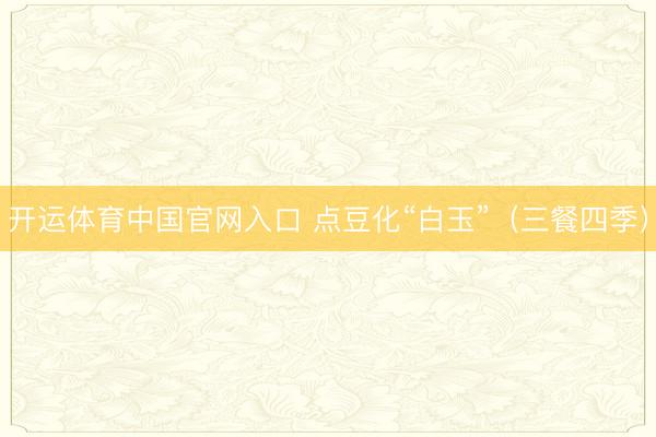 开运体育中国官网入口 点豆化“白玉”（三餐四季）