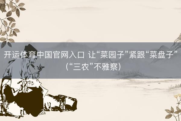 开运体育中国官网入口 让“菜园子”紧跟“菜盘子”（“三农”不雅察）