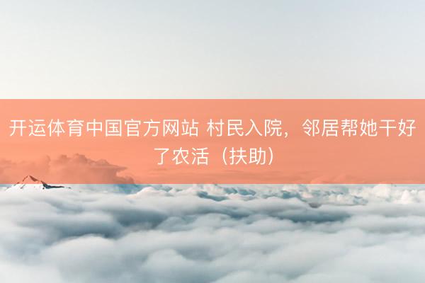 开运体育中国官方网站 村民入院,邻居帮她干好了农活(扶助)