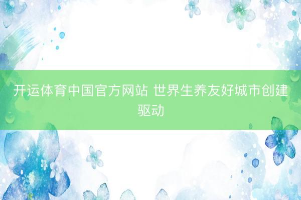 开运体育中国官方网站 世界生养友好城市创建驱动