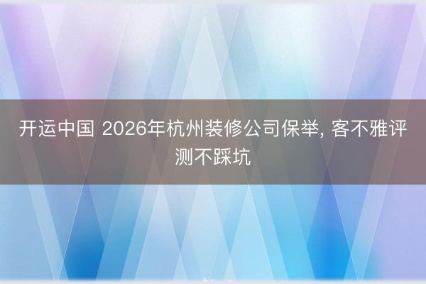 开运中国 2026年杭州装修公司保举， 客不雅评测不踩坑