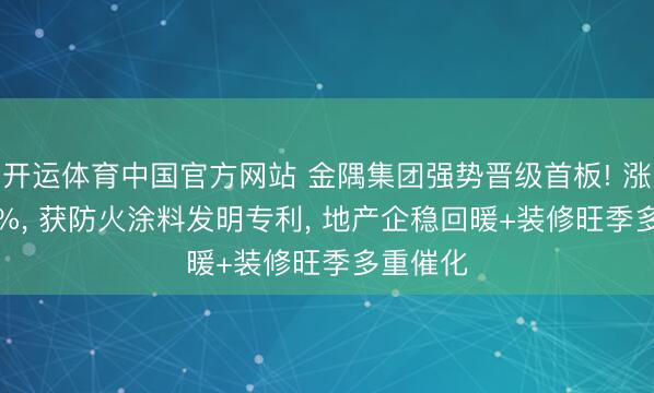 开运体育中国官方网站 金隅集团强势晋级首板! 涨幅9.80%， 获防火涂料发明专利， 地产企稳回暖+装修旺季多重催化