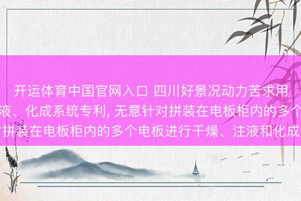 开运体育中国官网入口 四川好景况动力苦求用于电板柜的干燥、注液、化成系统专利, 无意针对拼装在电板柜内的多个电板进行干燥、注液和化成工序