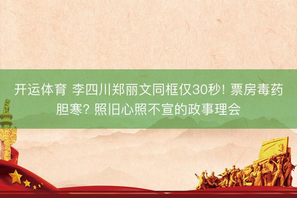 开运体育 李四川郑丽文同框仅30秒! 票房毒药胆寒? 照旧心照不宣的政事理会