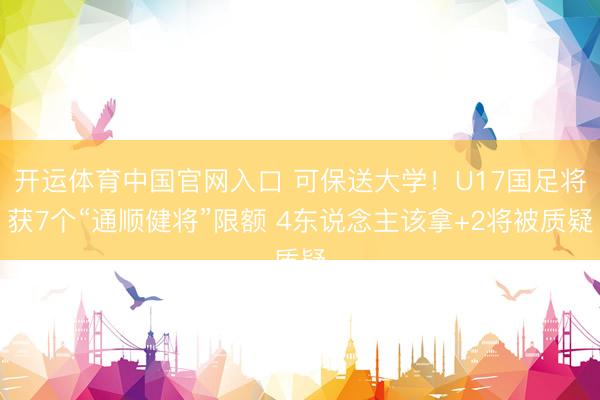 开运体育中国官网入口 可保送大学！U17国足将获7个“通顺健将”限额 4东说念主该拿+2将被质疑
