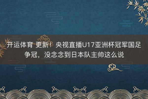 开运体育 更新！央视直播U17亚洲杯冠军国足争冠，没念念到日本队主帅这么说