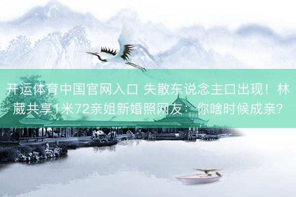开运体育中国官网入口 失散东说念主口出现!林葳共享1米72亲姐新婚照网友:你啥时候成亲?