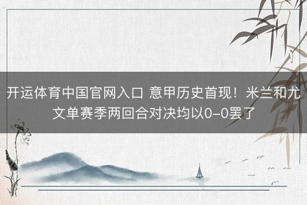 开运体育中国官网入口 意甲历史首现！米兰和尤文单赛季两回合对决均以0-0罢了