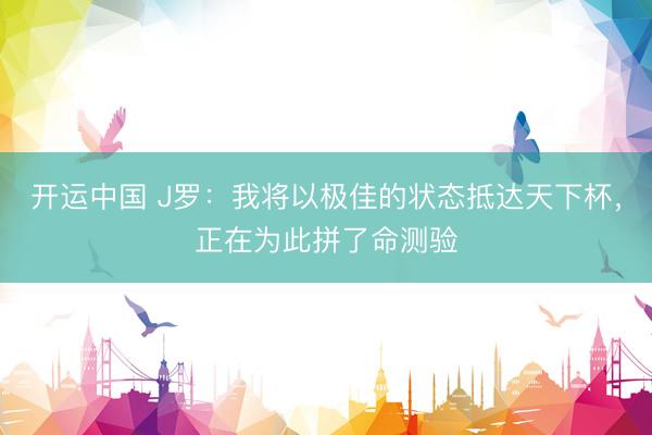 开运中国 J罗:我将以极佳的状态抵达天下杯,正在为此拼了命测验