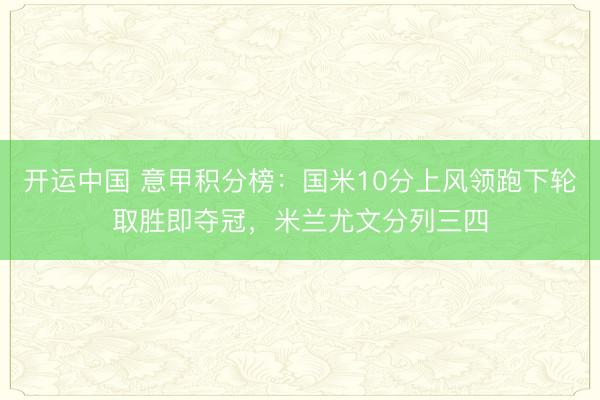 开运中国 意甲积分榜：国米10分上风领跑下轮取胜即夺冠，米兰尤文分列三四