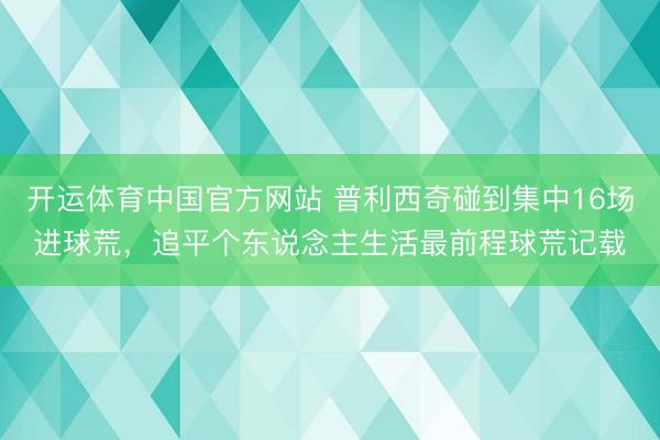 开运体育中国官方网站 普利西奇碰到集中16场进球荒，追平个东说念主生活最前程球荒记载