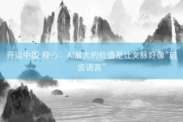 开运中国 称心：AI最大的价值是让文脉好像“启齿语言”
