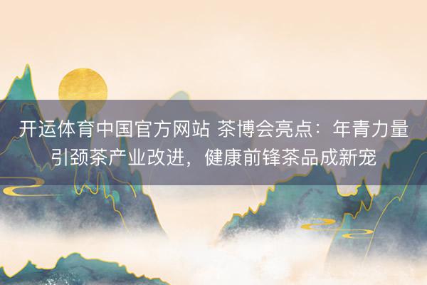 开运体育中国官方网站 茶博会亮点：年青力量引颈茶产业改进，健康前锋茶品成新宠