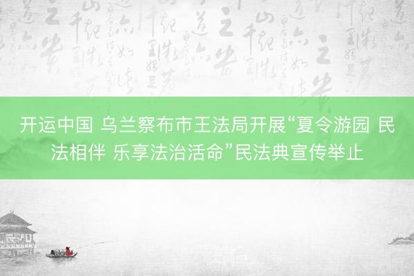 开运中国 乌兰察布市王法局开展“夏令游园 民法相伴 乐享法治活命”民法典宣传举止