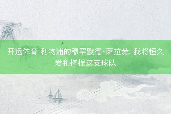 开运体育 利物浦的穆罕默德·萨拉赫: 我将恒久爱和撑捏这支球队