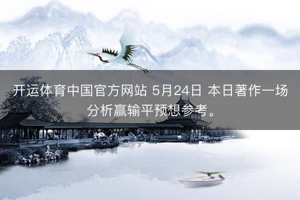 开运体育中国官方网站 5月24日 本日著作一场分析赢输平预想参考。
