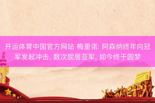 开运体育中国官方网站 梅里诺: 阿森纳终年向冠军发起冲击， 数次屈居亚军， 如今终于圆梦