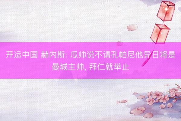 开运中国 赫内斯: 瓜帅说不请孔帕尼他异日将是曼城主帅， 拜仁就举止