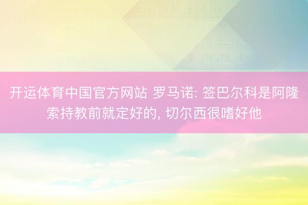 开运体育中国官方网站 罗马诺: 签巴尔科是阿隆索持教前就定好的， 切尔西很嗜好他
