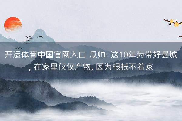 开运体育中国官网入口 瓜帅: 这10年为带好曼城， 在家里仅仅产物， 因为根柢不着家