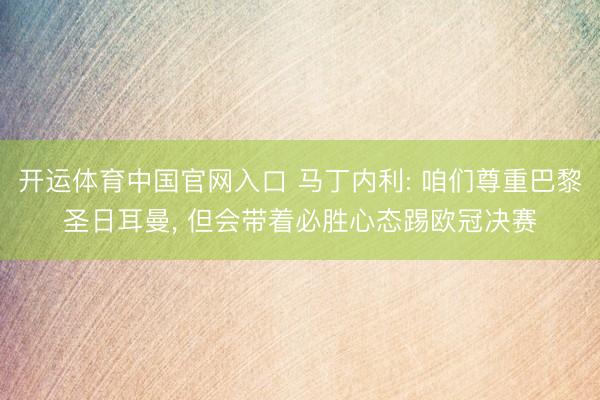 开运体育中国官网入口 马丁内利: 咱们尊重巴黎圣日耳曼， 但会带着必胜心态踢欧冠决赛