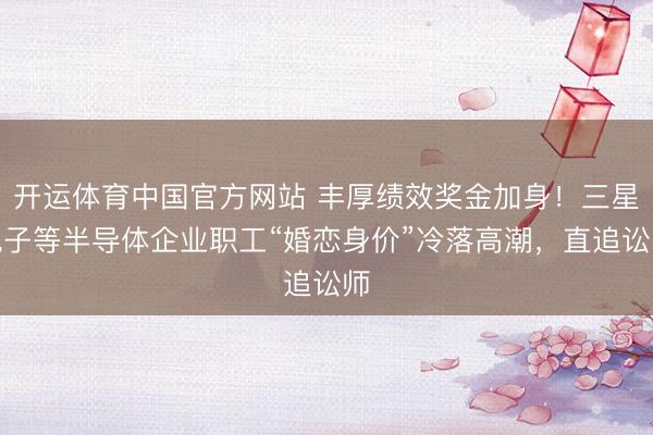 开运体育中国官方网站 丰厚绩效奖金加身!三星电子等半导体企业职工“婚恋身价”冷落高潮,直追讼师