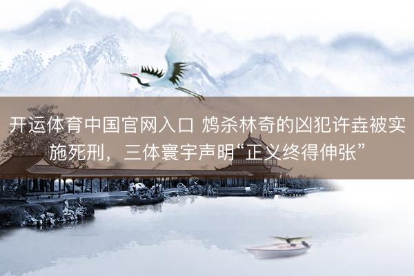 开运体育中国官网入口 鸩杀林奇的凶犯许垚被实施死刑，三体寰宇声明“正义终得伸张”