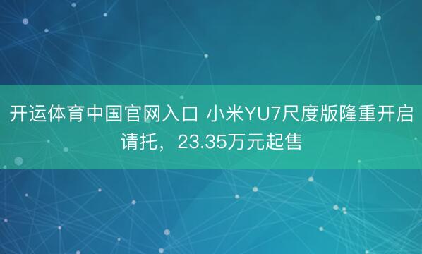 开运体育中国官网入口 小米YU7尺度版隆重开启请托，23.35万元起售