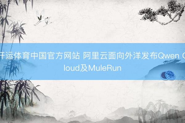 开运体育中国官方网站 阿里云面向外洋发布Qwen Cloud及MuleRun