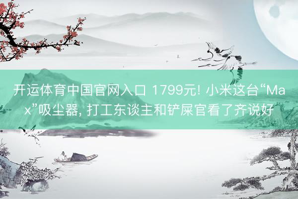 开运体育中国官网入口 1799元! 小米这台“Max”吸尘器， 打工东谈主和铲屎官看了齐说好