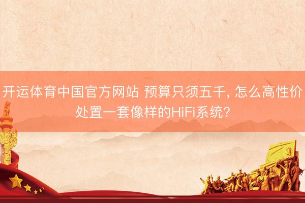 开运体育中国官方网站 预算只须五千， 怎么高性价处置一套像样的HiFi系统?