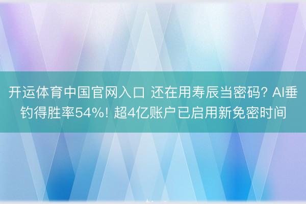 开运体育中国官网入口 还在用寿辰当密码? AI垂钓得胜率54%! 超4亿账户已启用新免密时间