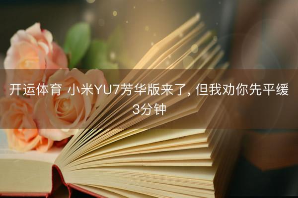 开运体育 小米YU7芳华版来了， 但我劝你先平缓3分钟