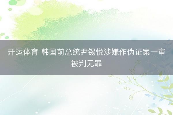 开运体育 韩国前总统尹锡悦涉嫌作伪证案一审被判无罪