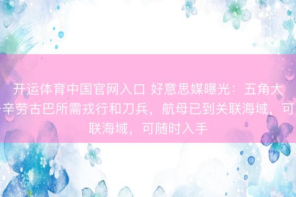 开运体育中国官网入口 好意思媒曝光：五角大楼已部署辛劳古巴所需戎行和刀兵，航母已到关联海域，可随时入手