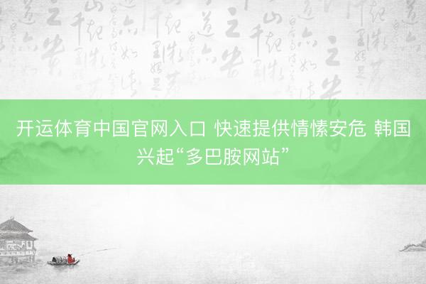 开运体育中国官网入口 快速提供情愫安危 韩国兴起“多巴胺网站”