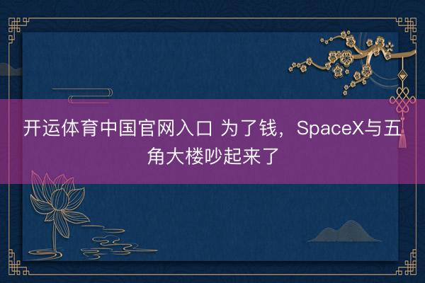 开运体育中国官网入口 为了钱，SpaceX与五角大楼吵起来了