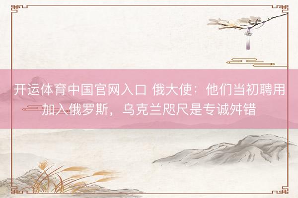 开运体育中国官网入口 俄大使：他们当初聘用加入俄罗斯，乌克兰咫尺是专诚舛错