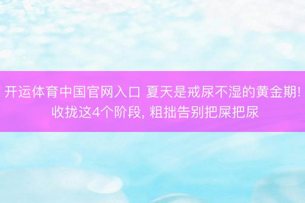 开运体育中国官网入口 夏天是戒尿不湿的黄金期! 收拢这4个阶段, 粗拙告别把屎把尿