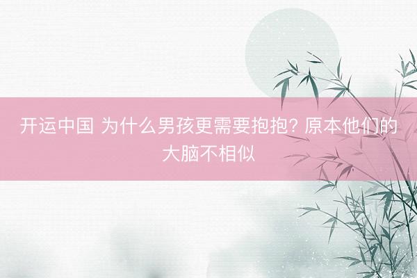 开运中国 为什么男孩更需要抱抱? 原本他们的大脑不相似