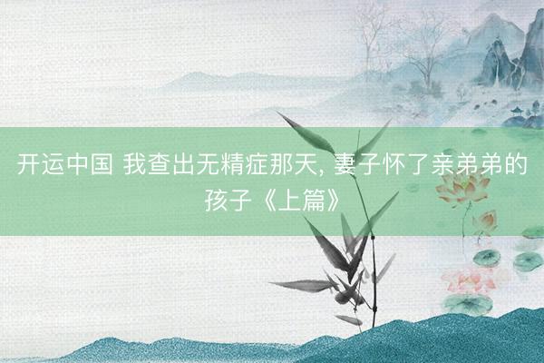 开运中国 我查出无精症那天, 妻子怀了亲弟弟的孩子《上篇》